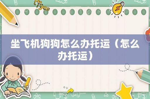 坐飞机狗狗怎么办托运（怎么办托运）