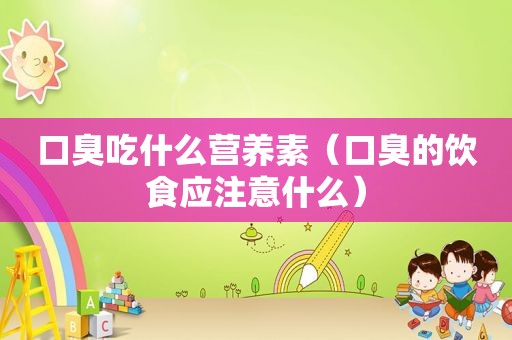 口臭吃什么营养素（口臭的饮食应注意什么）
