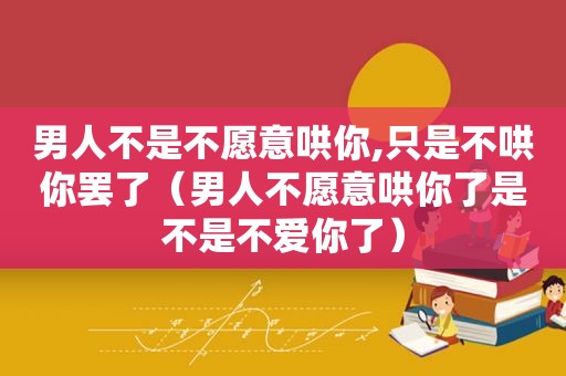 男人不是不愿意哄你,只是不哄你罢了（男人不愿意哄你了是不是不爱你了）