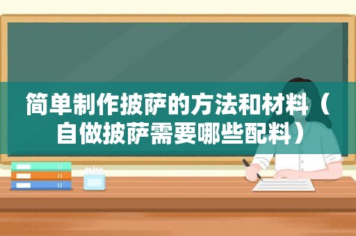 简单制作披萨的方法和材料（自做披萨需要哪些配料）