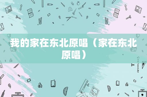 我的家在东北原唱（家在东北原唱）