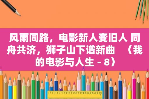风雨同路，电影新人变旧人 同舟共济，狮子山下谱新曲   （我的电影与人生 - 8）