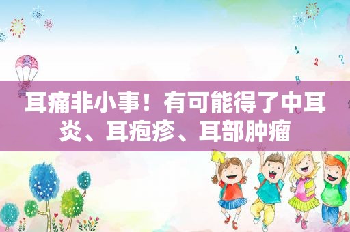 耳痛非小事！有可能得了中耳炎、耳疱疹、耳部肿瘤