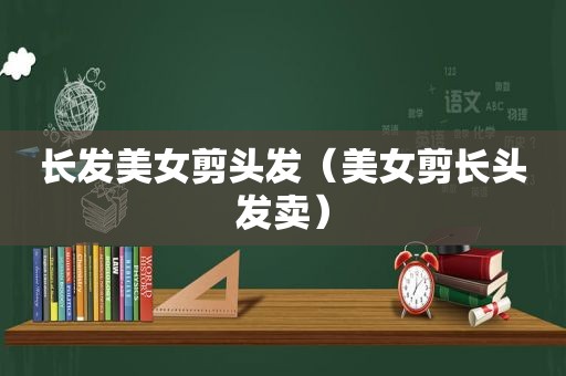 长发美女剪头发（美女剪长头发卖）