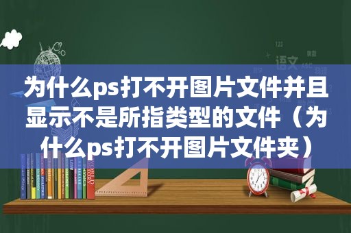 为什么ps打不开图片文件并且显示不是所指类型的文件（为什么ps打不开图片文件夹）