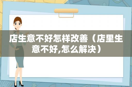 店生意不好怎样改善（店里生意不好,怎么解决）