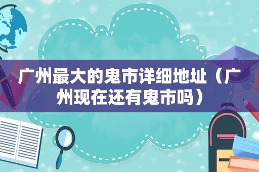 广州最大的鬼市详细地址（广州现在还有鬼市吗）