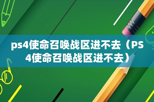 ps4使命召唤战区进不去（PS4使命召唤战区进不去）