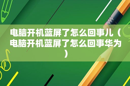电脑开机蓝屏了怎么回事儿（电脑开机蓝屏了怎么回事华为）