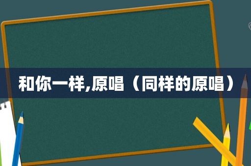 和你一样,原唱（同样的原唱）