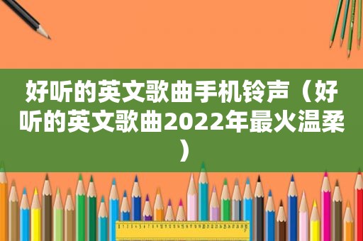 好听的英文歌曲手机 *** （好听的英文歌曲2022年最火温柔）