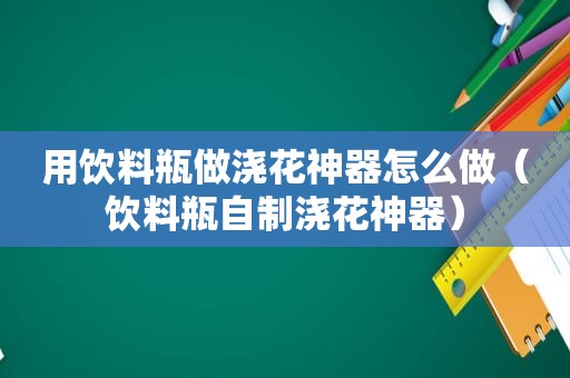 用饮料瓶做浇花神器怎么做（饮料瓶自制浇花神器）