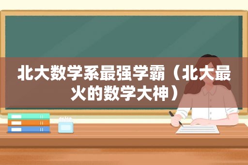 北大数学系最强学霸（北大最火的数学大神）