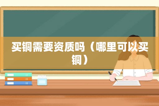 买铜需要资质吗（哪里可以买铜）
