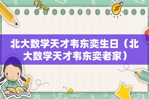 北大数学天才韦东奕生日（北大数学天才韦东奕老家）