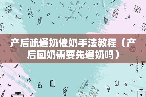 产后疏通奶催奶手法教程（产后回奶需要先通奶吗）