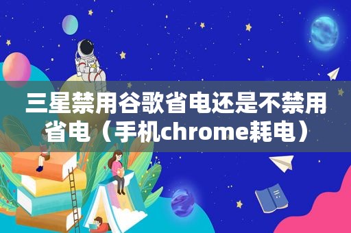 三星禁用谷歌省电还是不禁用省电（手机chrome耗电）