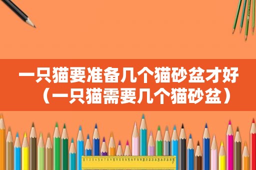 一只猫要准备几个猫砂盆才好（一只猫需要几个猫砂盆）