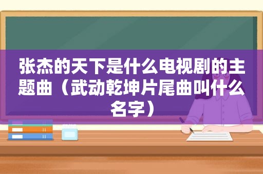 张杰的天下是什么电视剧的主题曲（武动乾坤片尾曲叫什么名字）