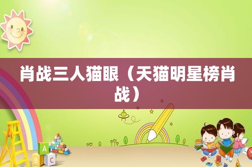 肖战三人猫眼（天猫明星榜肖战）