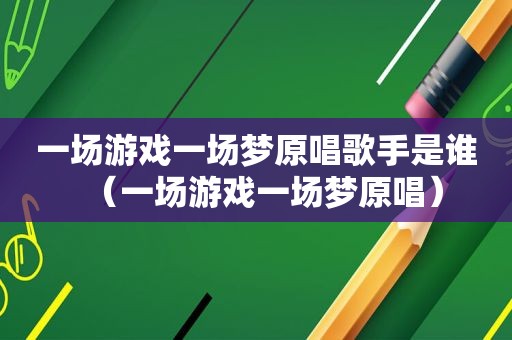 一场游戏一场梦原唱歌手是谁（一场游戏一场梦原唱）