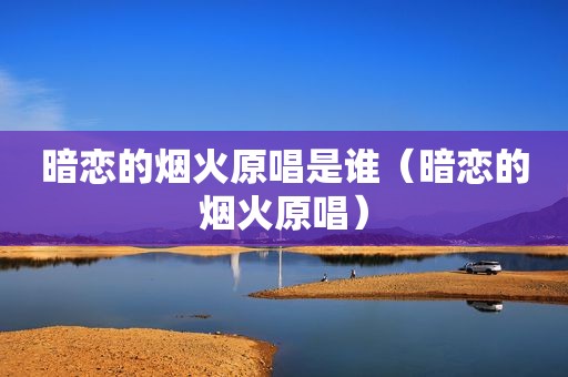暗恋的烟火原唱是谁（暗恋的烟火原唱）
