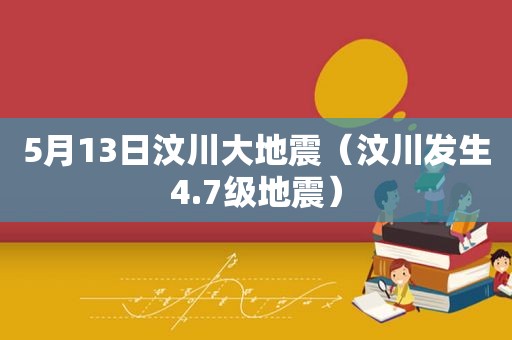 5月13日汶川大地震（汶川发生4.7级地震）