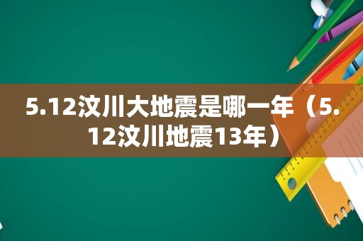5.12汶川大地震是哪一年（5.12汶川地震13年）