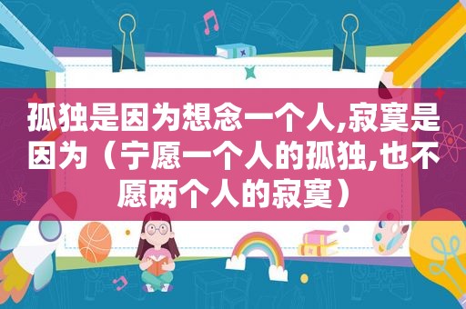 孤独是因为想念一个人,寂寞是因为（宁愿一个人的孤独,也不愿两个人的寂寞）