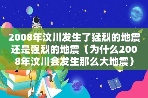 2008年汶川发生了猛烈的地震还是强烈的地震（为什么2008年汶川会发生那么大地震）
