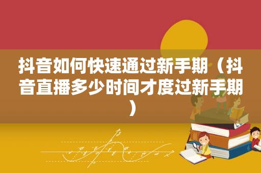 抖音如何快速通过新手期（抖音直播多少时间才度过新手期）
