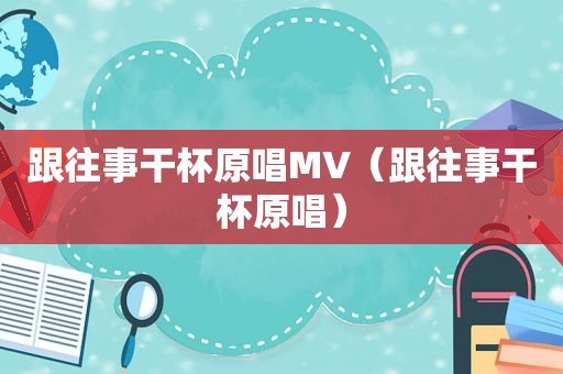 跟往事干杯原唱MV（跟往事干杯原唱）