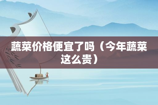 蔬菜价格便宜了吗（今年蔬菜这么贵）