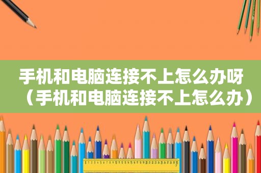 手机和电脑连接不上怎么办呀（手机和电脑连接不上怎么办）
