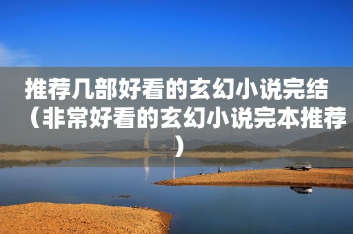 推荐几部好看的玄幻小说完结（非常好看的玄幻小说完本推荐）
