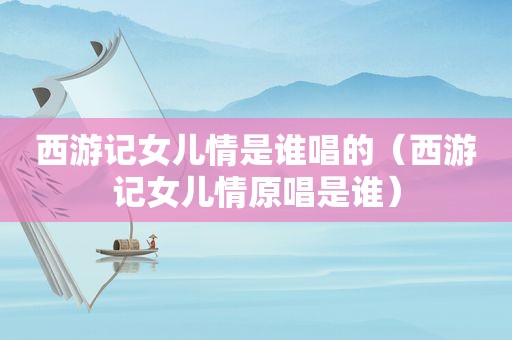 西游记女儿情是谁唱的（西游记女儿情原唱是谁）