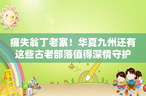 痛失翁丁老寨！华夏九州还有这些古老部落值得深情守护