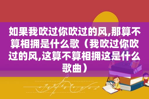 如果我吹过你吹过的风,那算不算相拥是什么歌（我吹过你吹过的风,这算不算相拥这是什么歌曲）