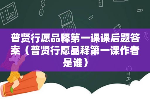 普贤行愿品释第一课课后题答案（普贤行愿品释第一课作者是谁）