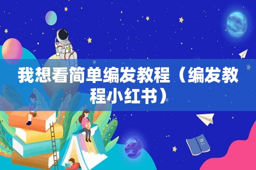 我想看简单编发教程（编发教程小红书）