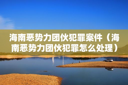 海南恶势力团伙犯罪案件（海南恶势力团伙犯罪怎么处理）