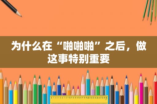 为什么在“ *** 啪”之后，做这事特别重要