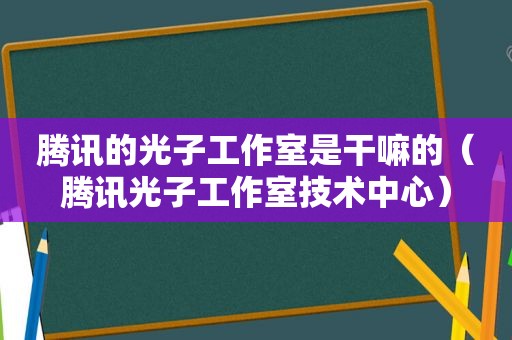 腾讯的光子工作室是干嘛的（腾讯光子工作室技术中心）