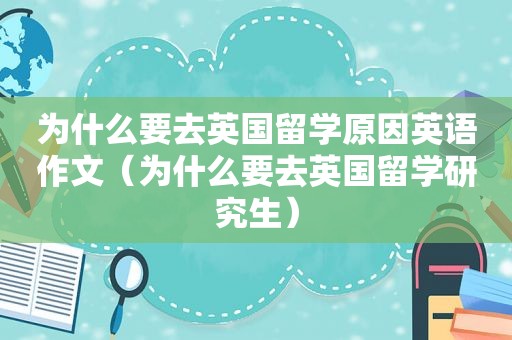为什么要去英国留学原因英语作文（为什么要去英国留学研究生）