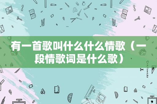 有一首歌叫什么什么情歌（一段情歌词是什么歌）