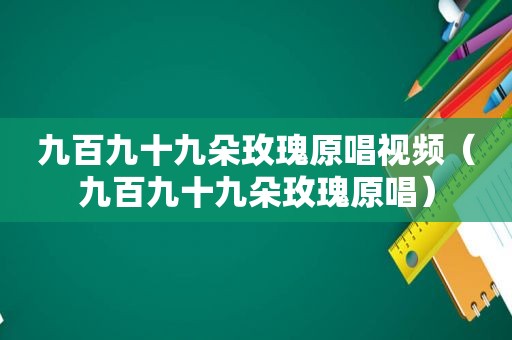 九百九十九朵玫瑰原唱视频（九百九十九朵玫瑰原唱）