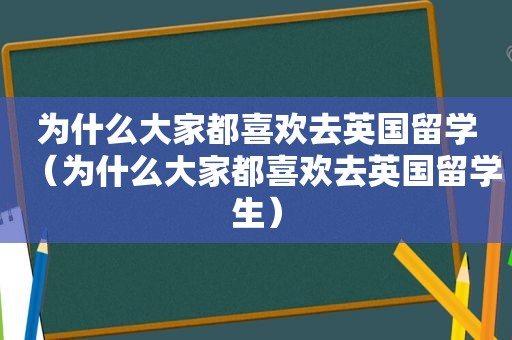 为什么大家都喜欢去英国留学（为什么大家都喜欢去英国留学生）
