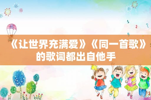 《让世界充满爱》《同一首歌》的歌词都出自他手