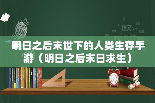 明日之后末世下的人类生存手游（明日之后末日求生）