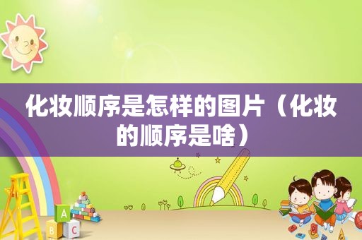 化妆顺序是怎样的图片（化妆的顺序是啥）